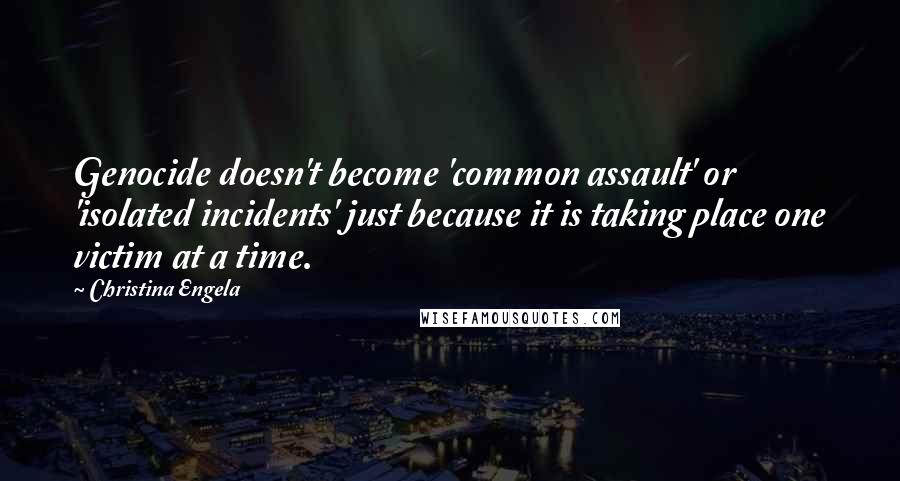 Christina Engela Quotes: Genocide doesn't become 'common assault' or 'isolated incidents' just because it is taking place one victim at a time.