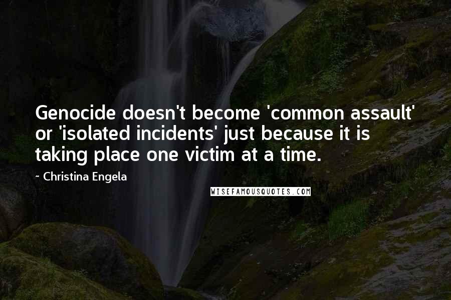 Christina Engela Quotes: Genocide doesn't become 'common assault' or 'isolated incidents' just because it is taking place one victim at a time.