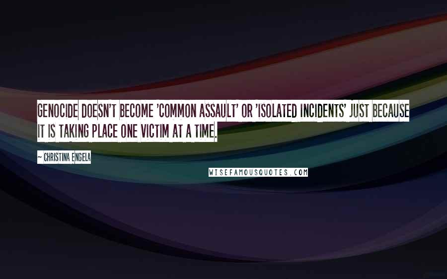 Christina Engela Quotes: Genocide doesn't become 'common assault' or 'isolated incidents' just because it is taking place one victim at a time.