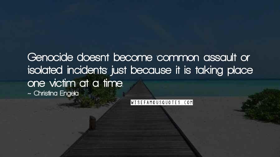 Christina Engela Quotes: Genocide doesn't become 'common assault' or 'isolated incidents' just because it is taking place one victim at a time.