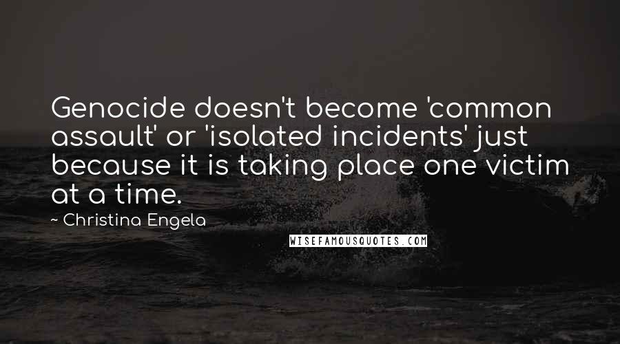 Christina Engela Quotes: Genocide doesn't become 'common assault' or 'isolated incidents' just because it is taking place one victim at a time.