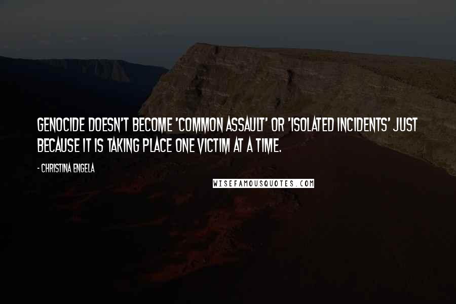 Christina Engela Quotes: Genocide doesn't become 'common assault' or 'isolated incidents' just because it is taking place one victim at a time.