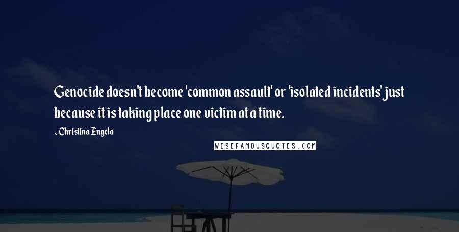 Christina Engela Quotes: Genocide doesn't become 'common assault' or 'isolated incidents' just because it is taking place one victim at a time.