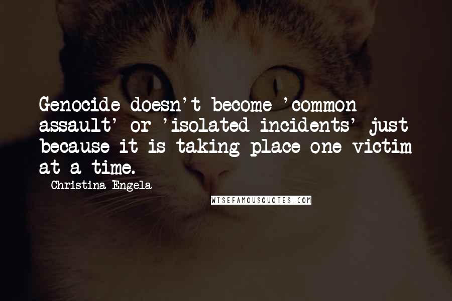 Christina Engela Quotes: Genocide doesn't become 'common assault' or 'isolated incidents' just because it is taking place one victim at a time.