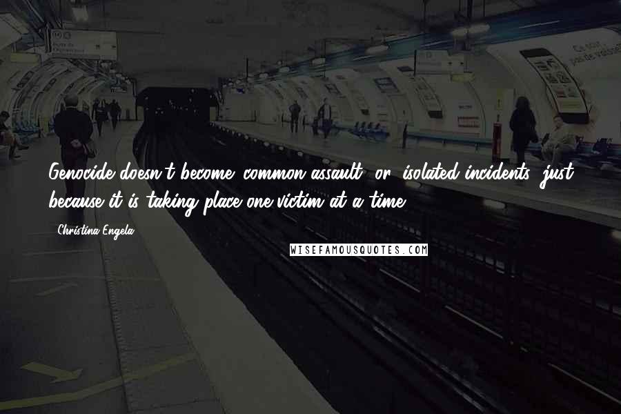 Christina Engela Quotes: Genocide doesn't become 'common assault' or 'isolated incidents' just because it is taking place one victim at a time.