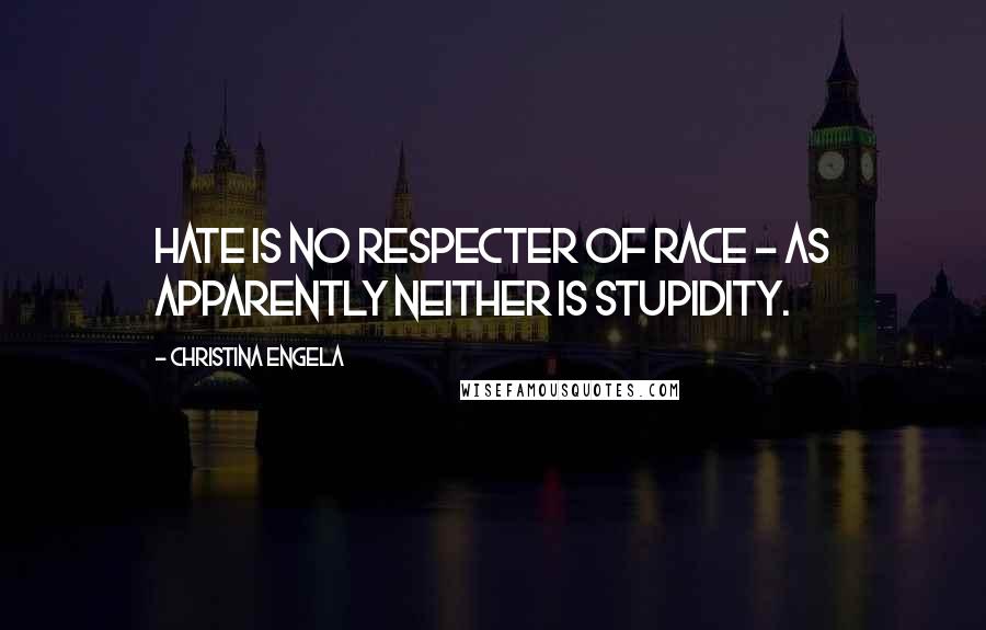 Christina Engela Quotes: Hate is no respecter of race - as apparently neither is stupidity.