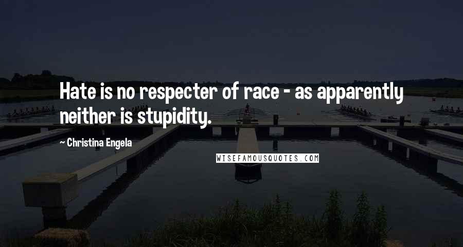 Christina Engela Quotes: Hate is no respecter of race - as apparently neither is stupidity.