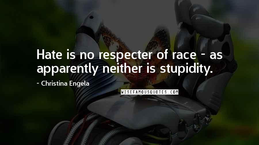 Christina Engela Quotes: Hate is no respecter of race - as apparently neither is stupidity.