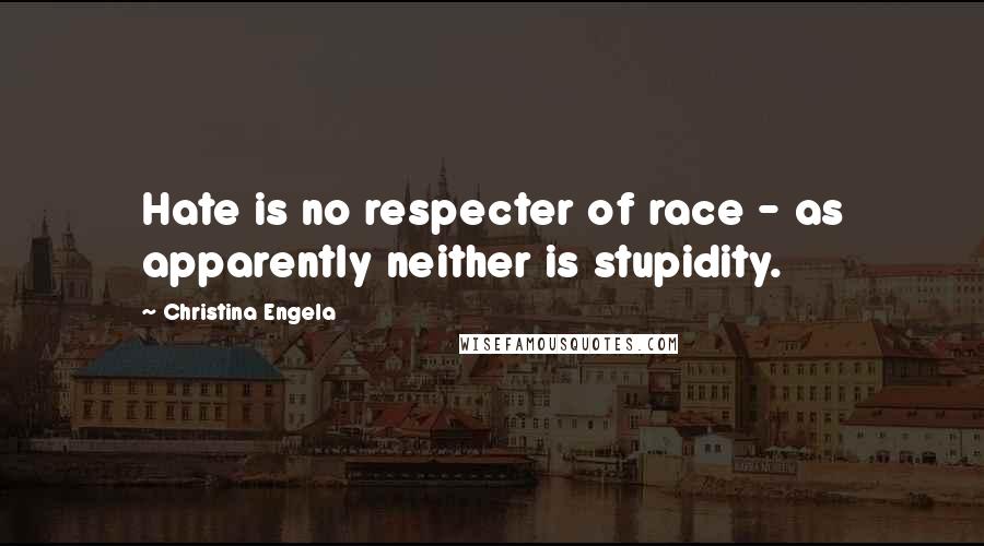 Christina Engela Quotes: Hate is no respecter of race - as apparently neither is stupidity.