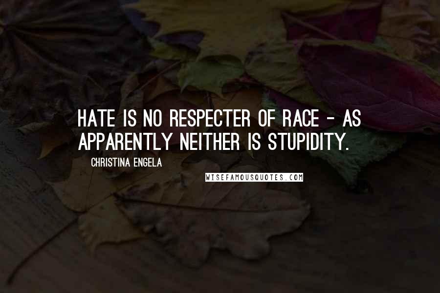 Christina Engela Quotes: Hate is no respecter of race - as apparently neither is stupidity.