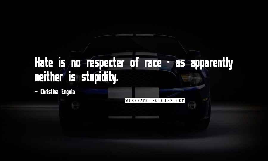 Christina Engela Quotes: Hate is no respecter of race - as apparently neither is stupidity.