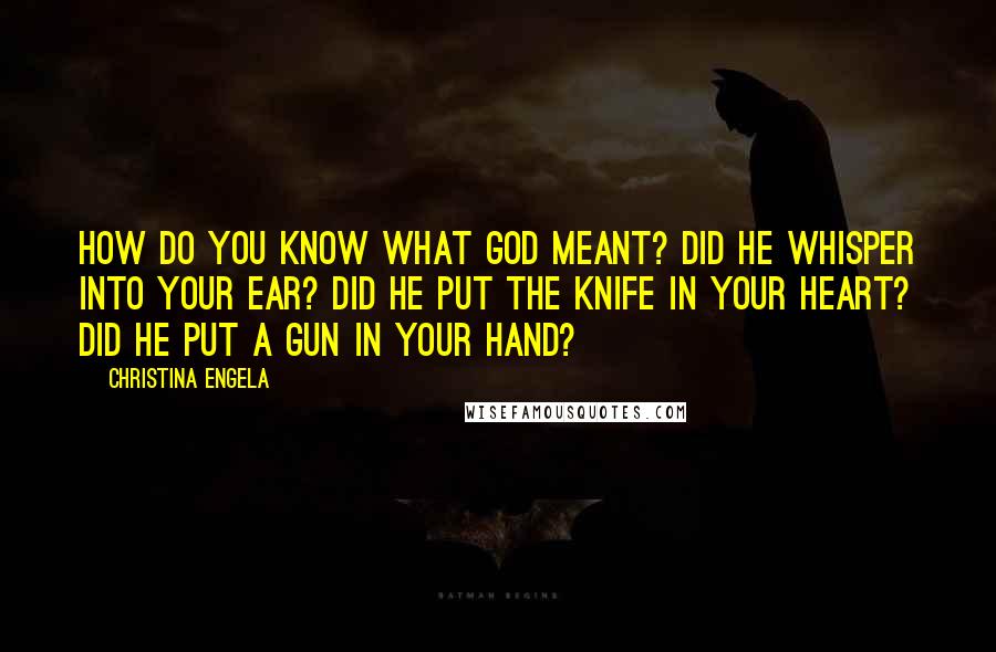 Christina Engela Quotes: How do YOU know what God meant? Did he whisper into your ear? Did he put the knife in your heart? Did he put a gun in your hand?