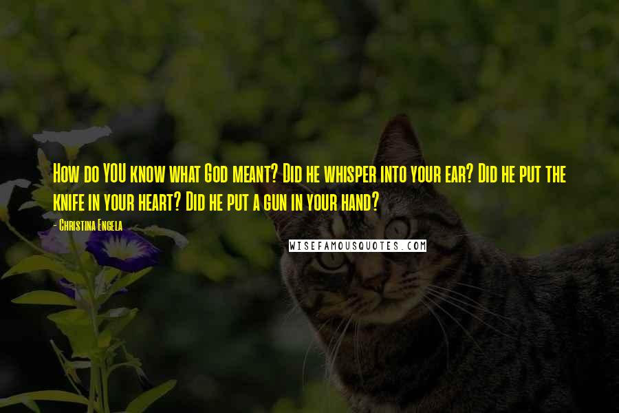 Christina Engela Quotes: How do YOU know what God meant? Did he whisper into your ear? Did he put the knife in your heart? Did he put a gun in your hand?