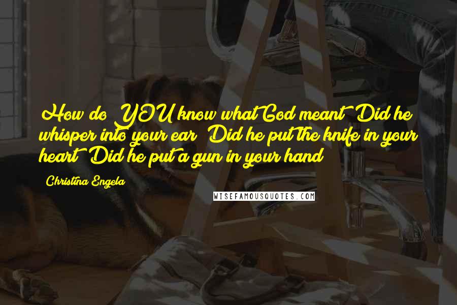 Christina Engela Quotes: How do YOU know what God meant? Did he whisper into your ear? Did he put the knife in your heart? Did he put a gun in your hand?