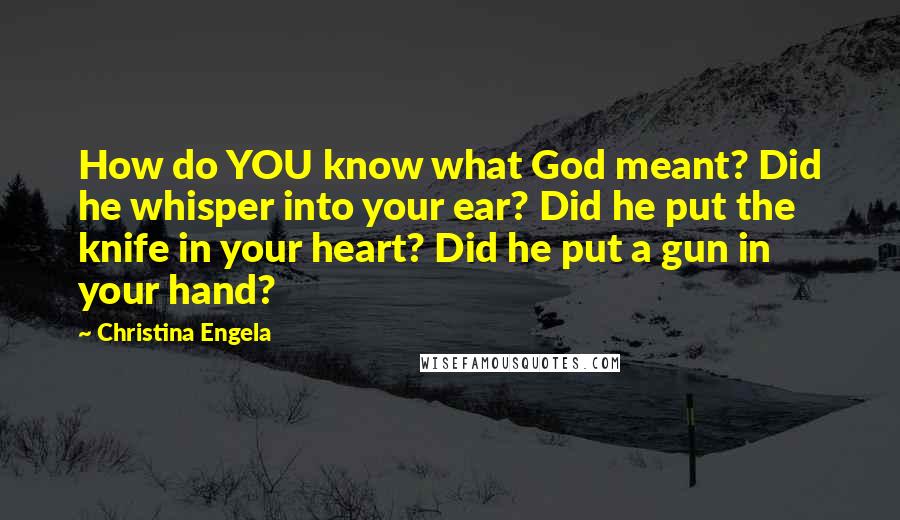 Christina Engela Quotes: How do YOU know what God meant? Did he whisper into your ear? Did he put the knife in your heart? Did he put a gun in your hand?