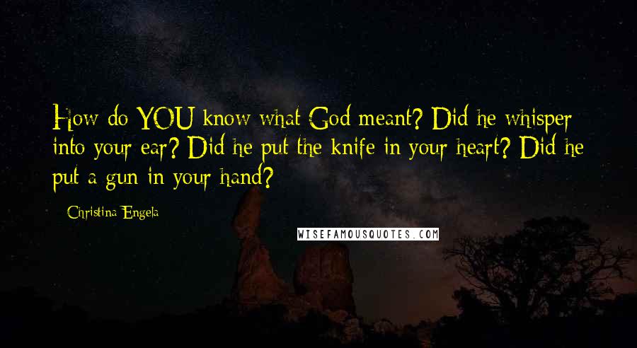 Christina Engela Quotes: How do YOU know what God meant? Did he whisper into your ear? Did he put the knife in your heart? Did he put a gun in your hand?