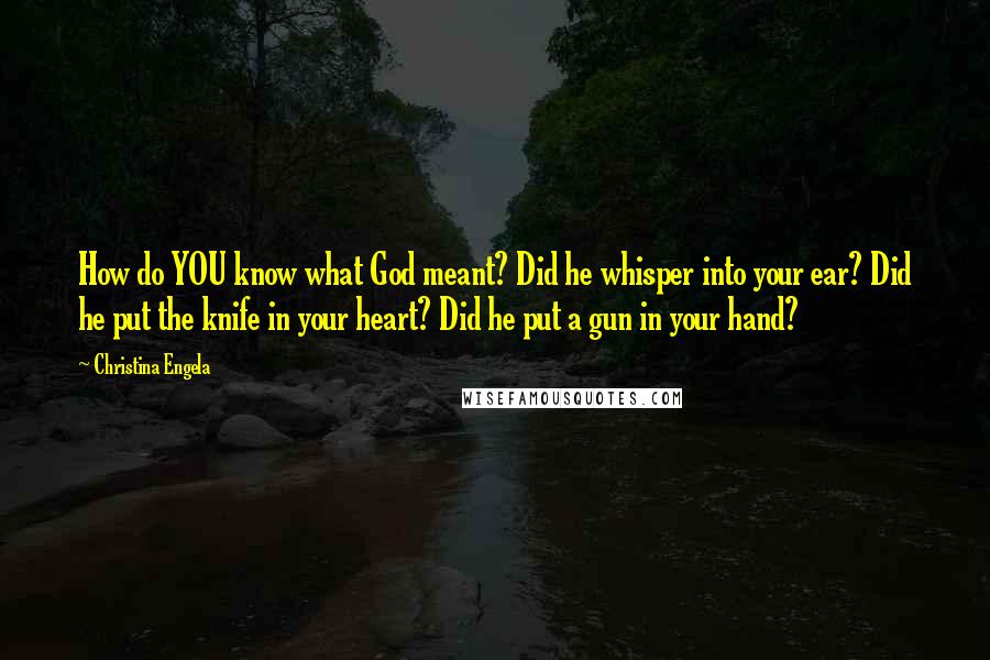 Christina Engela Quotes: How do YOU know what God meant? Did he whisper into your ear? Did he put the knife in your heart? Did he put a gun in your hand?