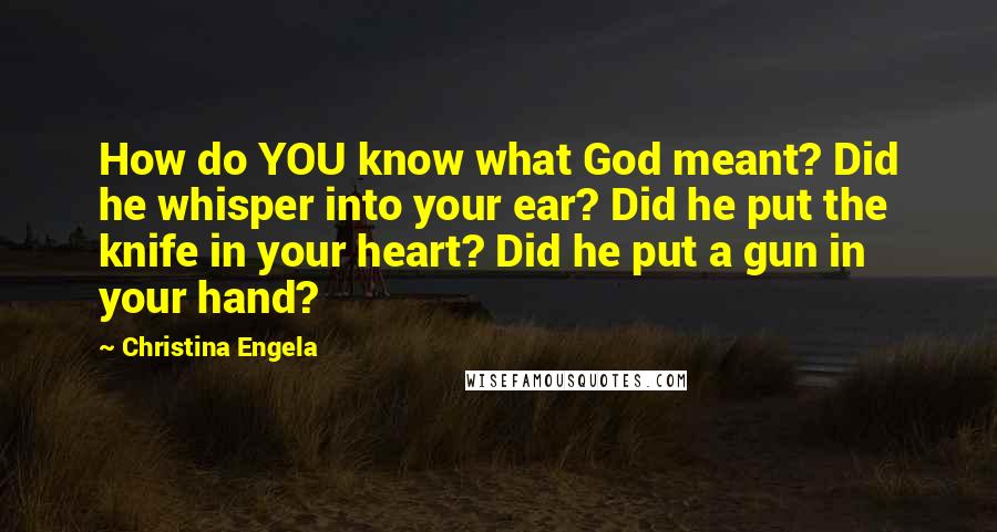 Christina Engela Quotes: How do YOU know what God meant? Did he whisper into your ear? Did he put the knife in your heart? Did he put a gun in your hand?