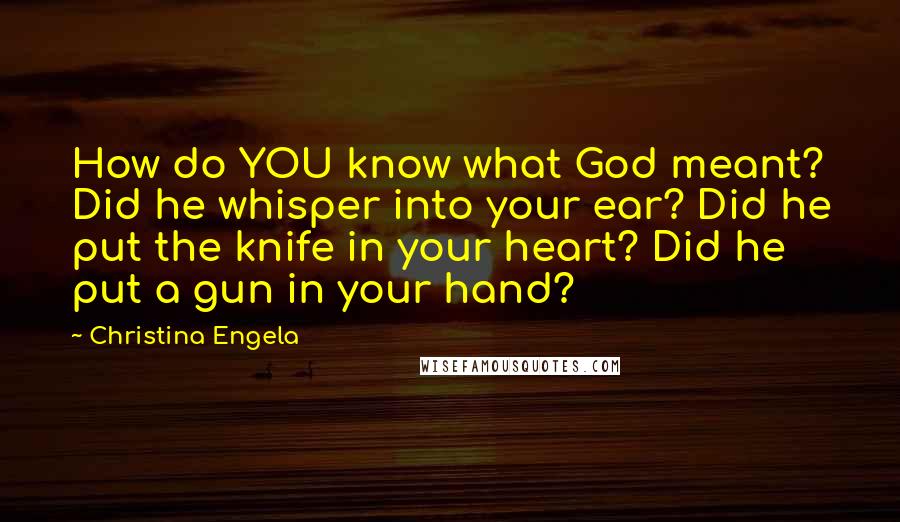 Christina Engela Quotes: How do YOU know what God meant? Did he whisper into your ear? Did he put the knife in your heart? Did he put a gun in your hand?