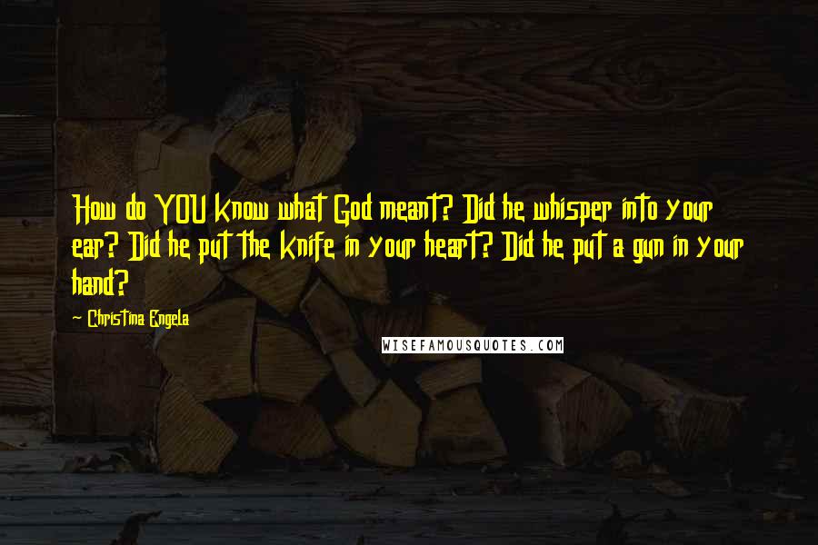 Christina Engela Quotes: How do YOU know what God meant? Did he whisper into your ear? Did he put the knife in your heart? Did he put a gun in your hand?