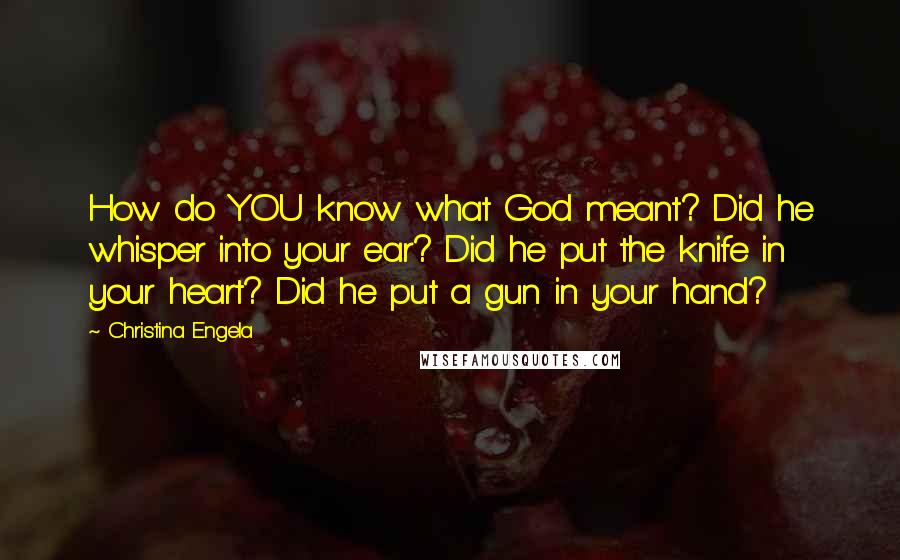 Christina Engela Quotes: How do YOU know what God meant? Did he whisper into your ear? Did he put the knife in your heart? Did he put a gun in your hand?