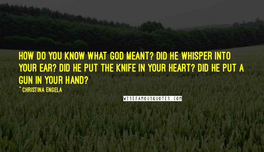 Christina Engela Quotes: How do YOU know what God meant? Did he whisper into your ear? Did he put the knife in your heart? Did he put a gun in your hand?