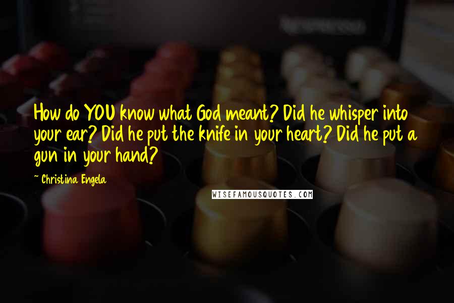 Christina Engela Quotes: How do YOU know what God meant? Did he whisper into your ear? Did he put the knife in your heart? Did he put a gun in your hand?