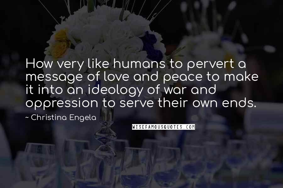 Christina Engela Quotes: How very like humans to pervert a message of love and peace to make it into an ideology of war and oppression to serve their own ends.