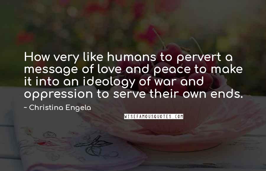 Christina Engela Quotes: How very like humans to pervert a message of love and peace to make it into an ideology of war and oppression to serve their own ends.