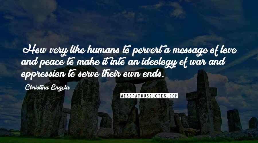 Christina Engela Quotes: How very like humans to pervert a message of love and peace to make it into an ideology of war and oppression to serve their own ends.