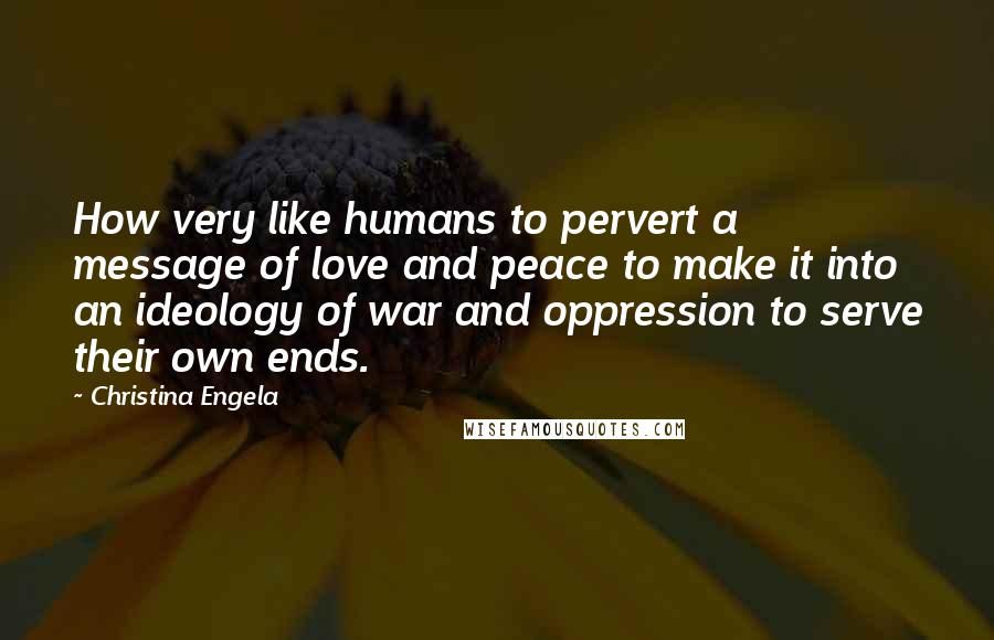 Christina Engela Quotes: How very like humans to pervert a message of love and peace to make it into an ideology of war and oppression to serve their own ends.