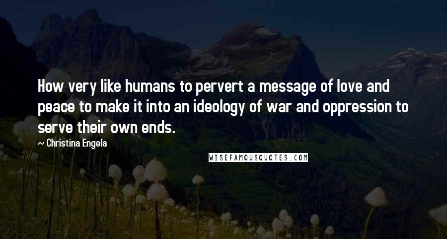 Christina Engela Quotes: How very like humans to pervert a message of love and peace to make it into an ideology of war and oppression to serve their own ends.