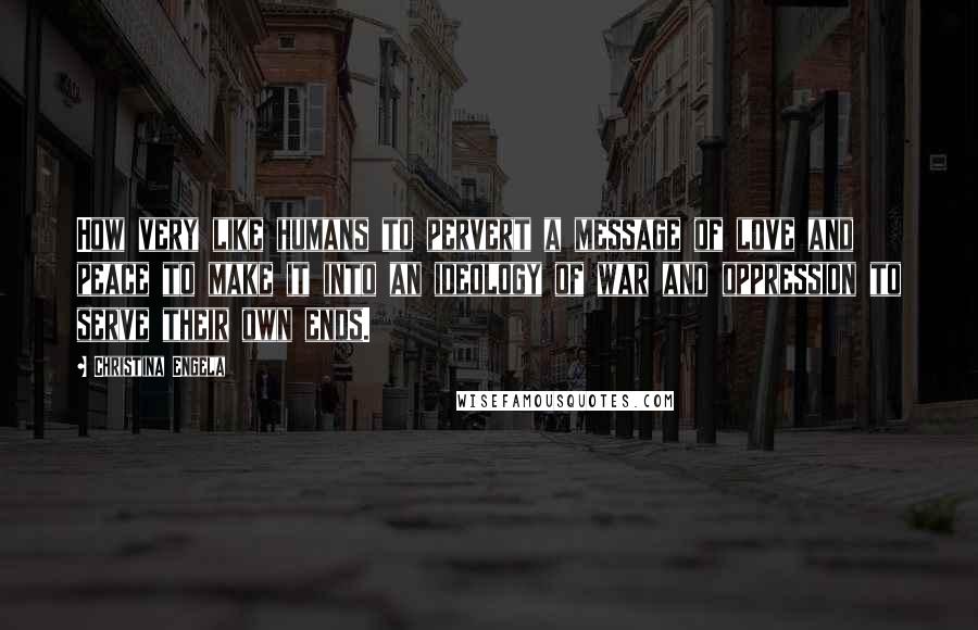 Christina Engela Quotes: How very like humans to pervert a message of love and peace to make it into an ideology of war and oppression to serve their own ends.