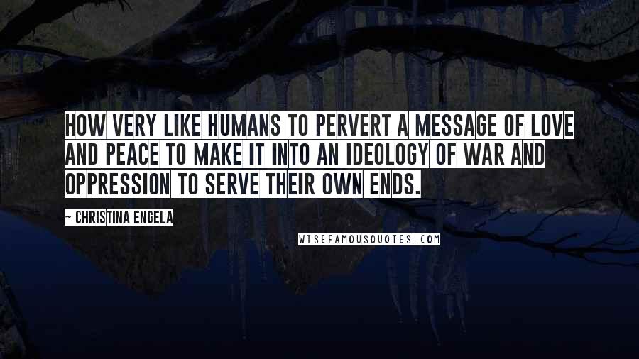 Christina Engela Quotes: How very like humans to pervert a message of love and peace to make it into an ideology of war and oppression to serve their own ends.