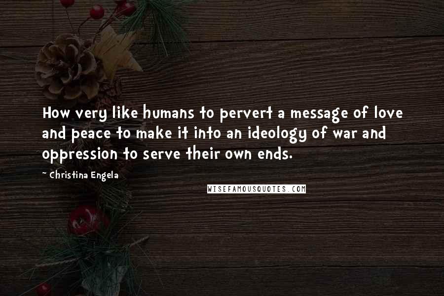 Christina Engela Quotes: How very like humans to pervert a message of love and peace to make it into an ideology of war and oppression to serve their own ends.