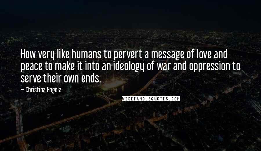 Christina Engela Quotes: How very like humans to pervert a message of love and peace to make it into an ideology of war and oppression to serve their own ends.