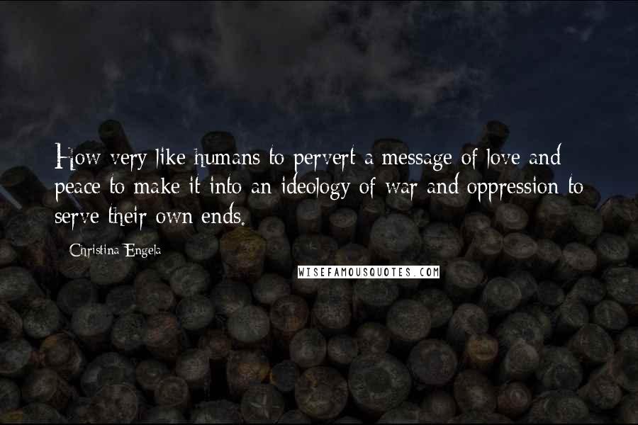 Christina Engela Quotes: How very like humans to pervert a message of love and peace to make it into an ideology of war and oppression to serve their own ends.