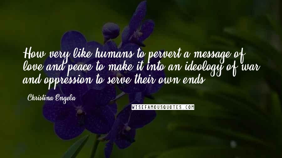 Christina Engela Quotes: How very like humans to pervert a message of love and peace to make it into an ideology of war and oppression to serve their own ends.