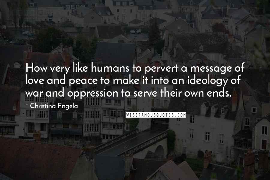 Christina Engela Quotes: How very like humans to pervert a message of love and peace to make it into an ideology of war and oppression to serve their own ends.