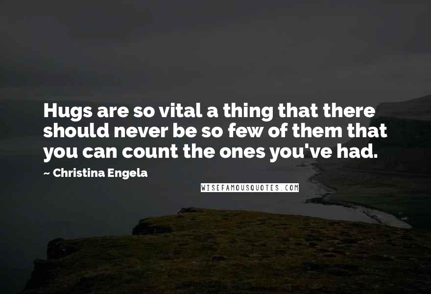 Christina Engela Quotes: Hugs are so vital a thing that there should never be so few of them that you can count the ones you've had.
