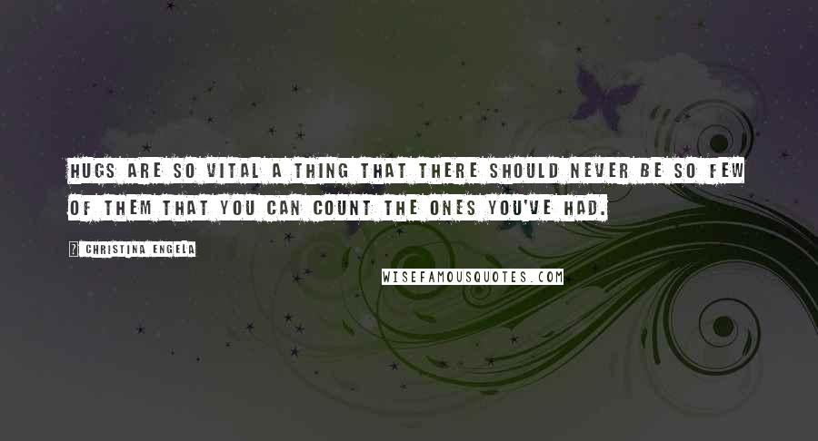 Christina Engela Quotes: Hugs are so vital a thing that there should never be so few of them that you can count the ones you've had.