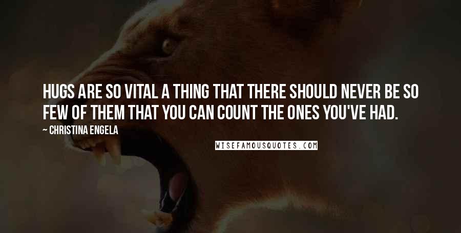 Christina Engela Quotes: Hugs are so vital a thing that there should never be so few of them that you can count the ones you've had.