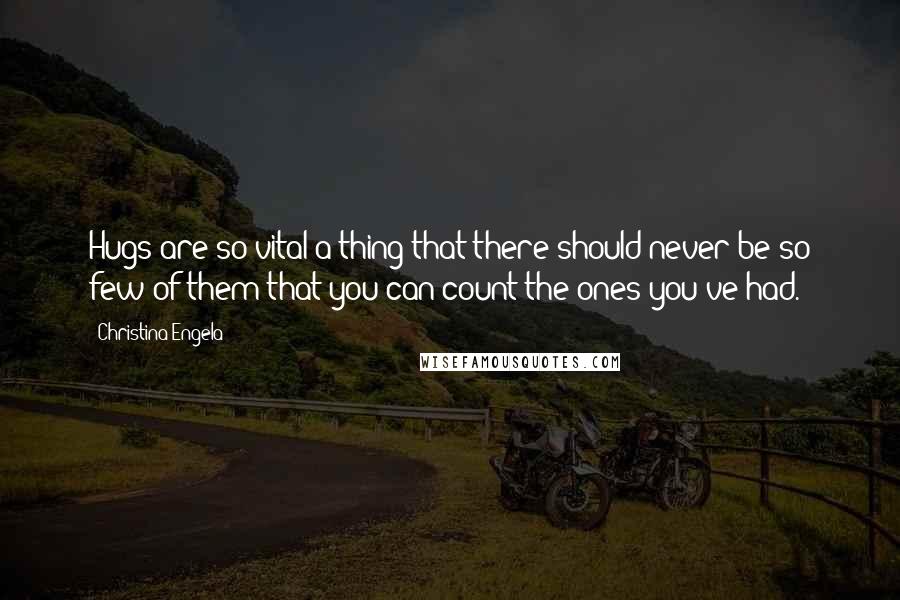 Christina Engela Quotes: Hugs are so vital a thing that there should never be so few of them that you can count the ones you've had.