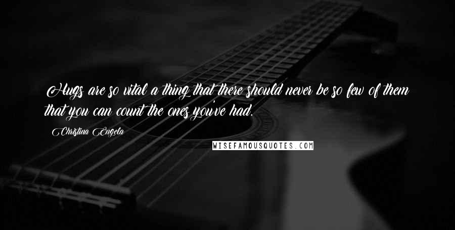 Christina Engela Quotes: Hugs are so vital a thing that there should never be so few of them that you can count the ones you've had.