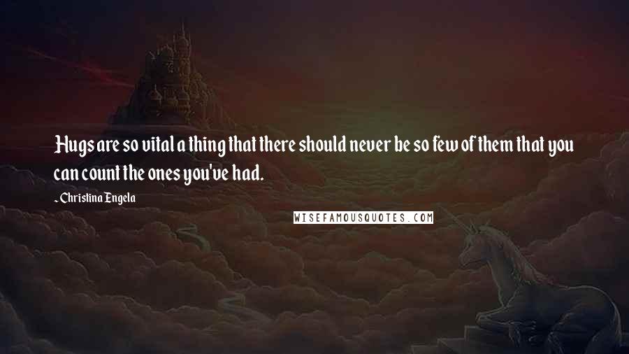 Christina Engela Quotes: Hugs are so vital a thing that there should never be so few of them that you can count the ones you've had.