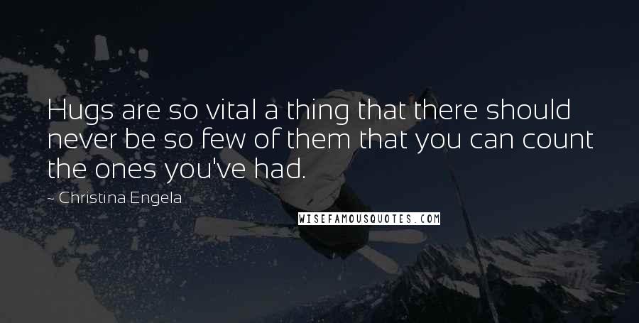 Christina Engela Quotes: Hugs are so vital a thing that there should never be so few of them that you can count the ones you've had.