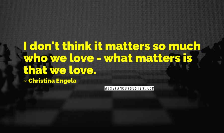 Christina Engela Quotes: I don't think it matters so much who we love - what matters is that we love.