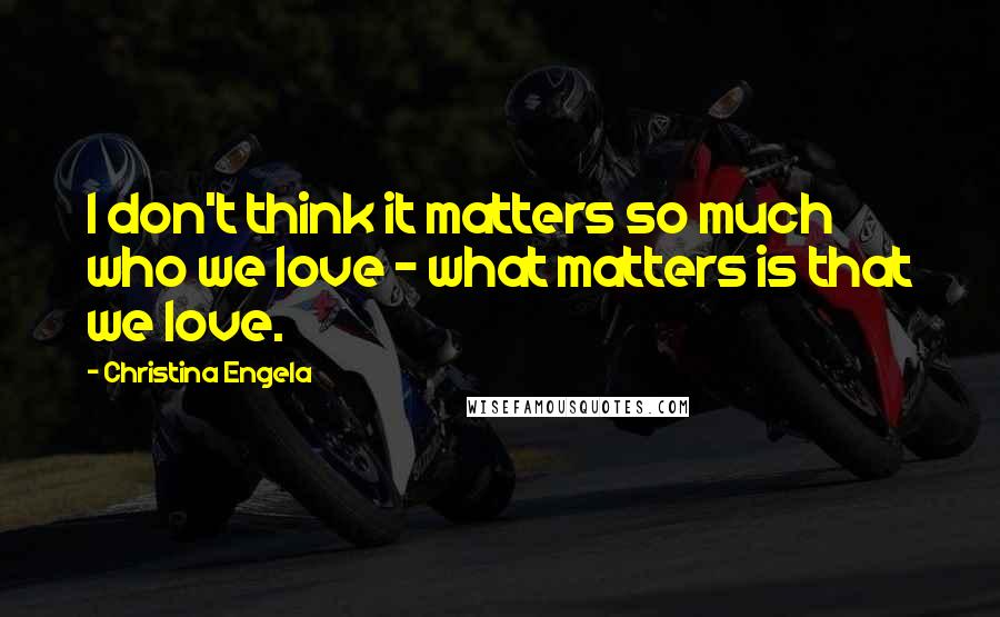 Christina Engela Quotes: I don't think it matters so much who we love - what matters is that we love.