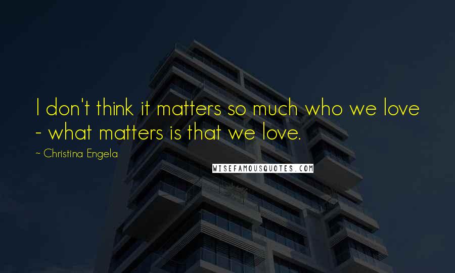 Christina Engela Quotes: I don't think it matters so much who we love - what matters is that we love.