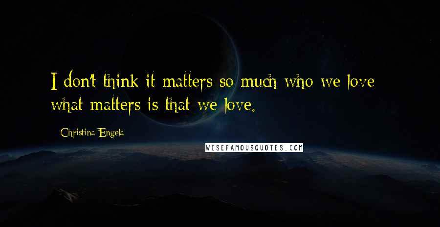 Christina Engela Quotes: I don't think it matters so much who we love - what matters is that we love.